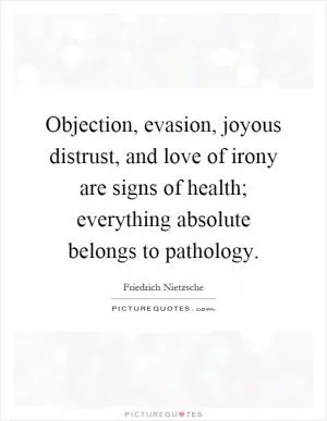 Objection, evasion, joyous distrust, and love of irony are signs of health; everything absolute belongs to pathology Picture Quote #1