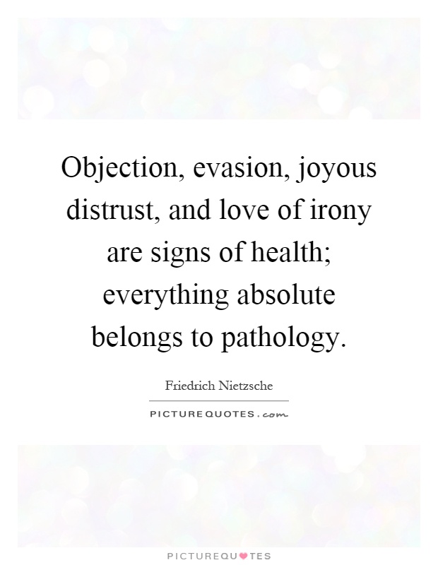 Objection, evasion, joyous distrust, and love of irony are signs of health; everything absolute belongs to pathology Picture Quote #1
