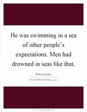 He was swimming in a sea of other people’s expectations. Men had drowned in seas like that Picture Quote #1