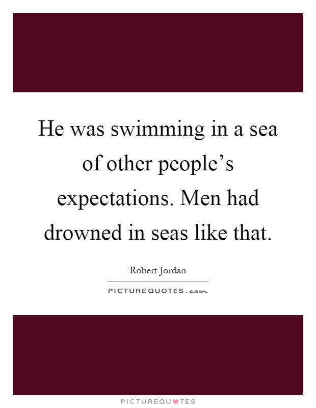 He was swimming in a sea of other people's expectations. Men had drowned in seas like that Picture Quote #1