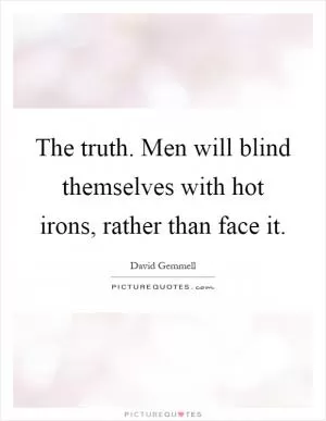 The truth. Men will blind themselves with hot irons, rather than face it Picture Quote #1