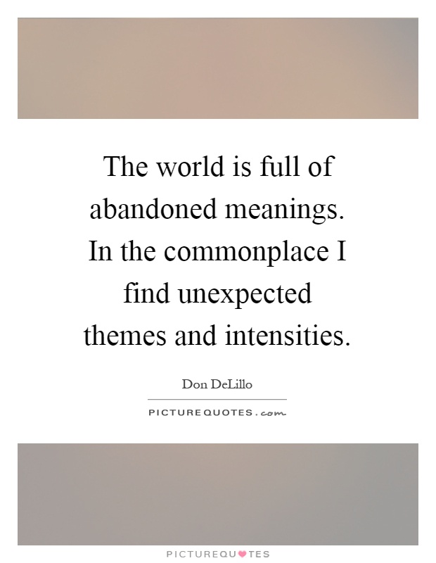 The world is full of abandoned meanings. In the commonplace I find unexpected themes and intensities Picture Quote #1