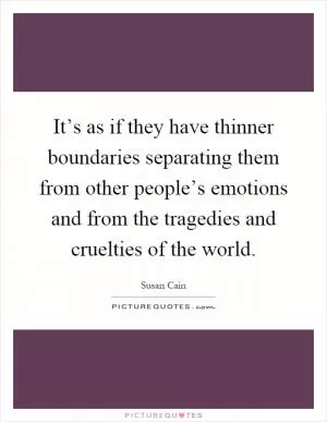 It’s as if they have thinner boundaries separating them from other people’s emotions and from the tragedies and cruelties of the world Picture Quote #1