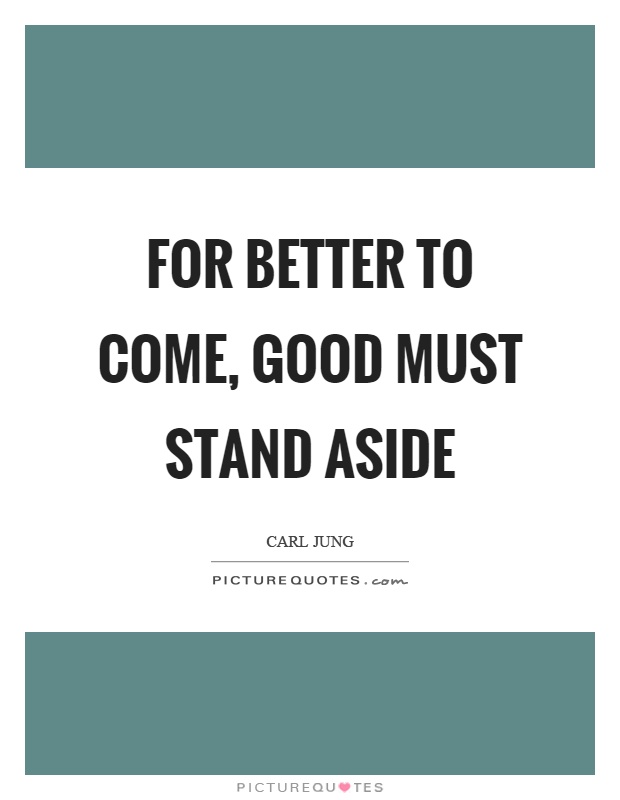 For better to come, good must stand aside Picture Quote #1