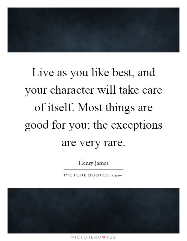 Live as you like best, and your character will take care of itself. Most things are good for you; the exceptions are very rare Picture Quote #1