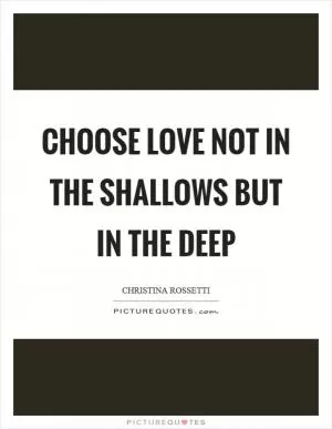 Choose love not in the shallows but in the deep Picture Quote #1