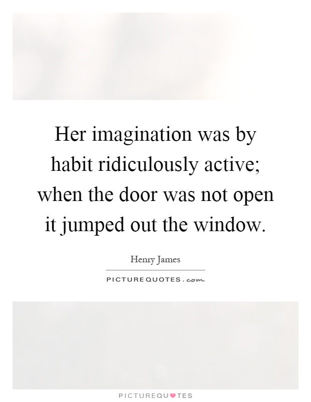 Her imagination was by habit ridiculously active; when the door was not open it jumped out the window Picture Quote #1
