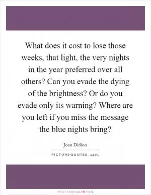 What does it cost to lose those weeks, that light, the very nights in the year preferred over all others? Can you evade the dying of the brightness? Or do you evade only its warning? Where are you left if you miss the message the blue nights bring? Picture Quote #1