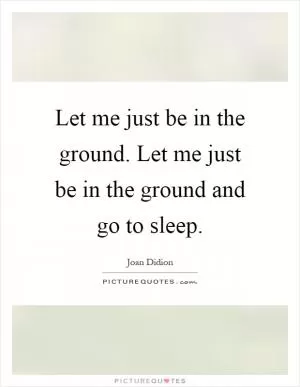 Let me just be in the ground. Let me just be in the ground and go to sleep Picture Quote #1