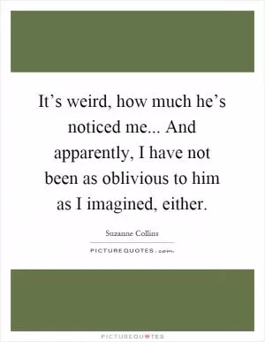It’s weird, how much he’s noticed me... And apparently, I have not been as oblivious to him as I imagined, either Picture Quote #1