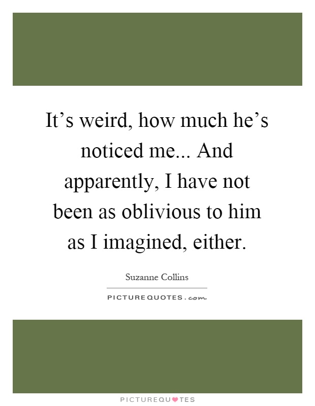 It's weird, how much he's noticed me... And apparently, I have not been as oblivious to him as I imagined, either Picture Quote #1