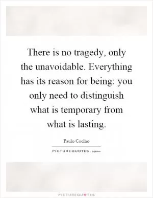 There is no tragedy, only the unavoidable. Everything has its reason for being: you only need to distinguish what is temporary from what is lasting Picture Quote #1