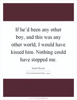If he’d been any other boy, and this was any other world, I would have kissed him. Nothing could have stopped me Picture Quote #1
