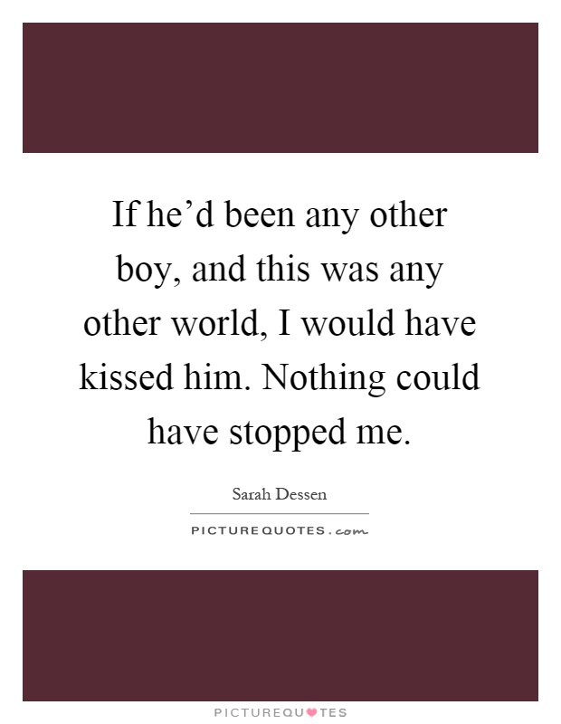 If he'd been any other boy, and this was any other world, I would have kissed him. Nothing could have stopped me Picture Quote #1