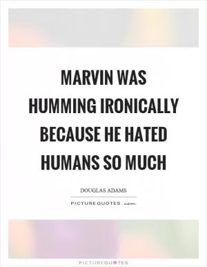 Marvin was humming ironically because he hated humans so much Picture Quote #1