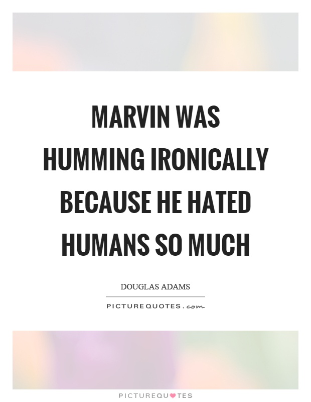 Marvin was humming ironically because he hated humans so much Picture Quote #1