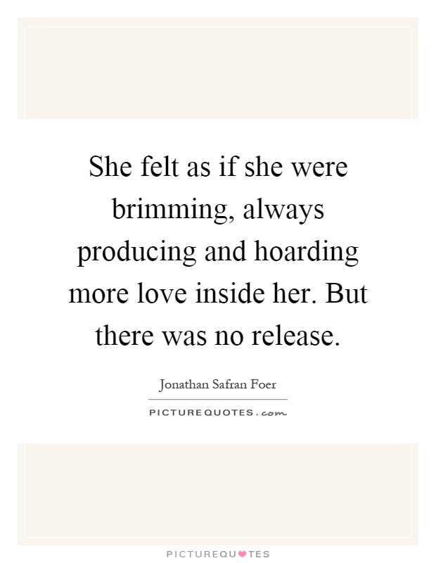 She felt as if she were brimming, always producing and hoarding more love inside her. But there was no release Picture Quote #1