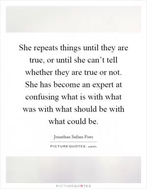 She repeats things until they are true, or until she can’t tell whether they are true or not. She has become an expert at confusing what is with what was with what should be with what could be Picture Quote #1