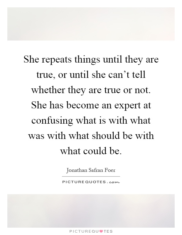 She repeats things until they are true, or until she can't tell whether they are true or not. She has become an expert at confusing what is with what was with what should be with what could be Picture Quote #1
