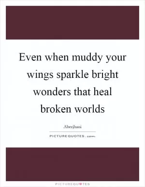 Even when muddy your wings sparkle bright wonders that heal broken worlds Picture Quote #1