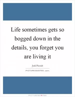 Life sometimes gets so bogged down in the details, you forget you are living it Picture Quote #1