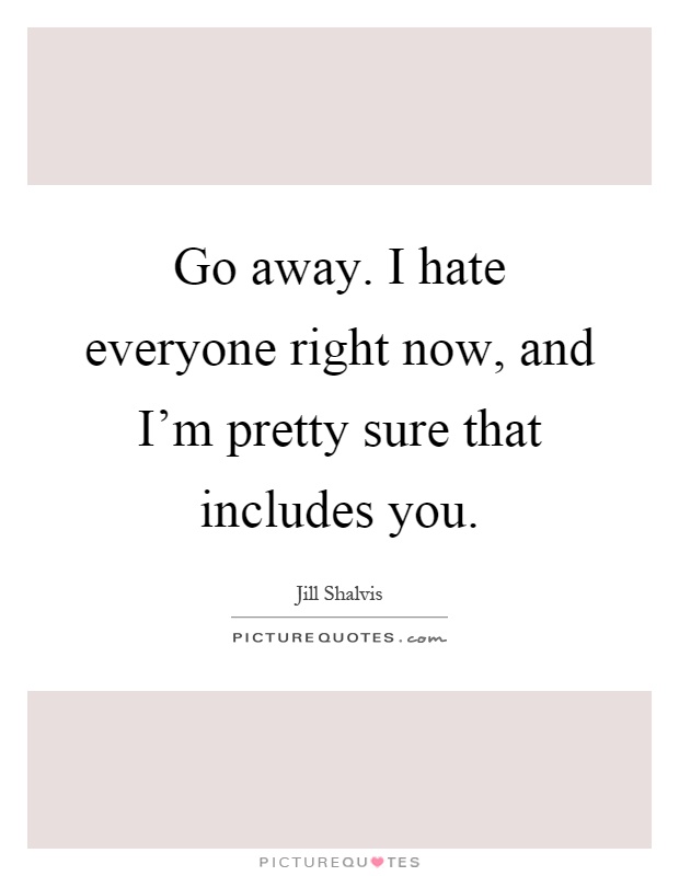 Go away. I hate everyone right now, and I'm pretty sure that includes you Picture Quote #1