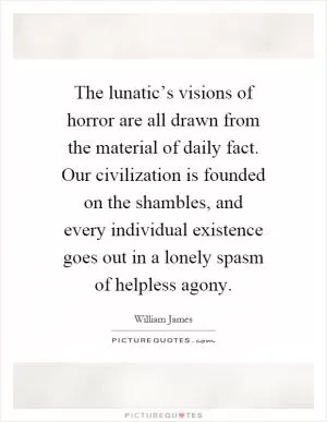 The lunatic’s visions of horror are all drawn from the material of daily fact. Our civilization is founded on the shambles, and every individual existence goes out in a lonely spasm of helpless agony Picture Quote #1
