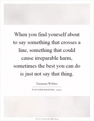 When you find yourself about to say something that crosses a line, something that could cause irreparable harm, sometimes the best you can do is just not say that thing Picture Quote #1