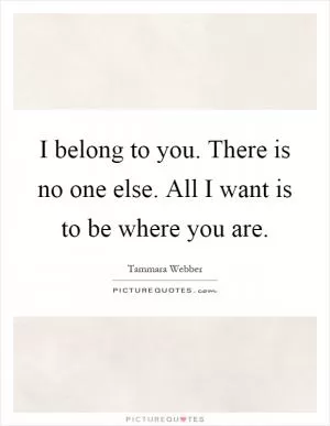 I belong to you. There is no one else. All I want is to be where you are Picture Quote #1