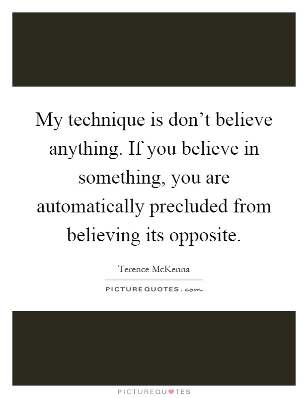 My technique is don't believe anything. If you believe in something, you are automatically precluded from believing its opposite Picture Quote #1
