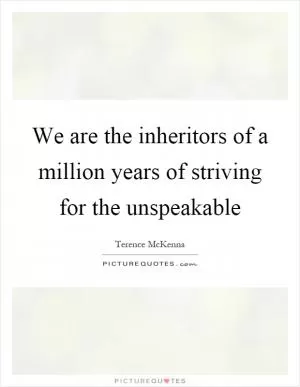 We are the inheritors of a million years of striving for the unspeakable Picture Quote #1