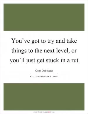 You’ve got to try and take things to the next level, or you’ll just get stuck in a rut Picture Quote #1