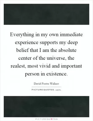 Everything in my own immediate experience supports my deep belief that I am the absolute center of the universe, the realest, most vivid and important person in existence Picture Quote #1
