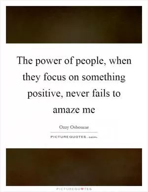 The power of people, when they focus on something positive, never fails to amaze me Picture Quote #1