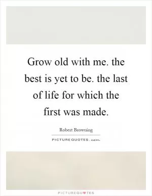 Grow old with me. the best is yet to be. the last of life for which the first was made Picture Quote #1