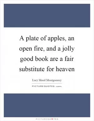 A plate of apples, an open fire, and a jolly good book are a fair substitute for heaven Picture Quote #1
