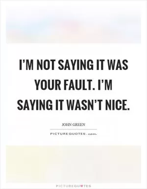 I’m not saying it was your fault. I’m saying it wasn’t nice Picture Quote #1