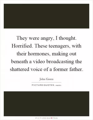 They were angry, I thought. Horrified. These teenagers, with their hormones, making out beneath a video broadcasting the shattered voice of a former father Picture Quote #1