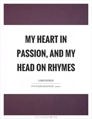 My heart in passion, and my head on rhymes Picture Quote #1