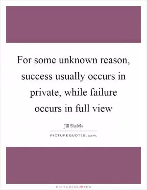For some unknown reason, success usually occurs in private, while failure occurs in full view Picture Quote #1