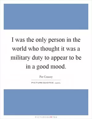 I was the only person in the world who thought it was a military duty to appear to be in a good mood Picture Quote #1