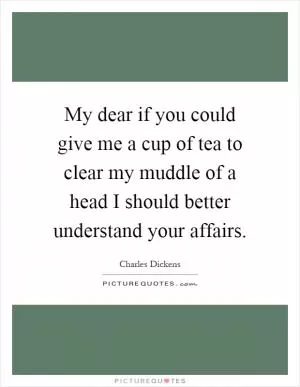 My dear if you could give me a cup of tea to clear my muddle of a head I should better understand your affairs Picture Quote #1