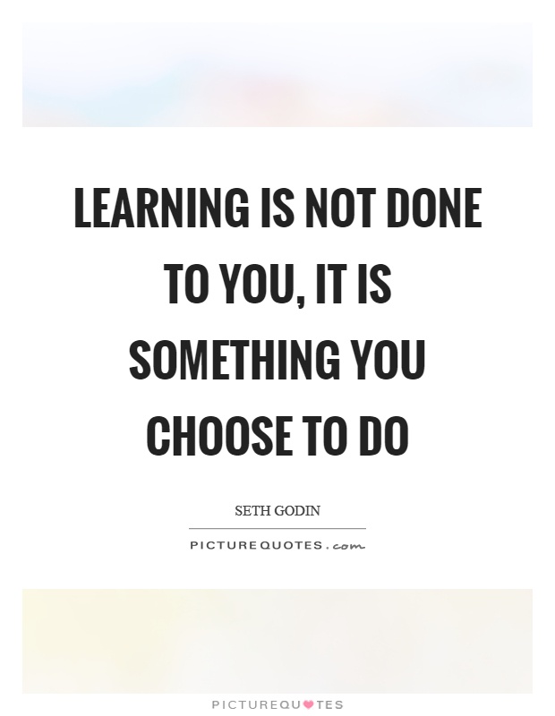 Learning is not done to you, it is something you choose to do Picture Quote #1