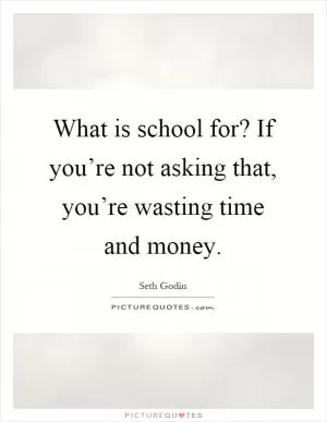 What is school for? If you’re not asking that, you’re wasting time and money Picture Quote #1
