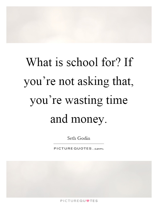 What is school for? If you're not asking that, you're wasting time and money Picture Quote #1