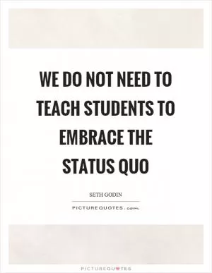 We do not need to teach students to embrace the status quo Picture Quote #1