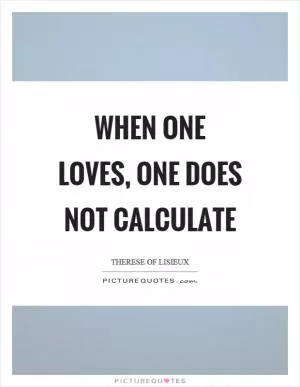 When one loves, one does not calculate Picture Quote #1