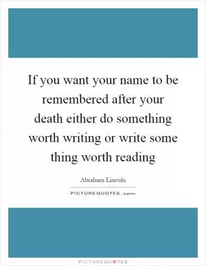 If you want your name to be remembered after your death either do something worth writing or write some thing worth reading Picture Quote #1