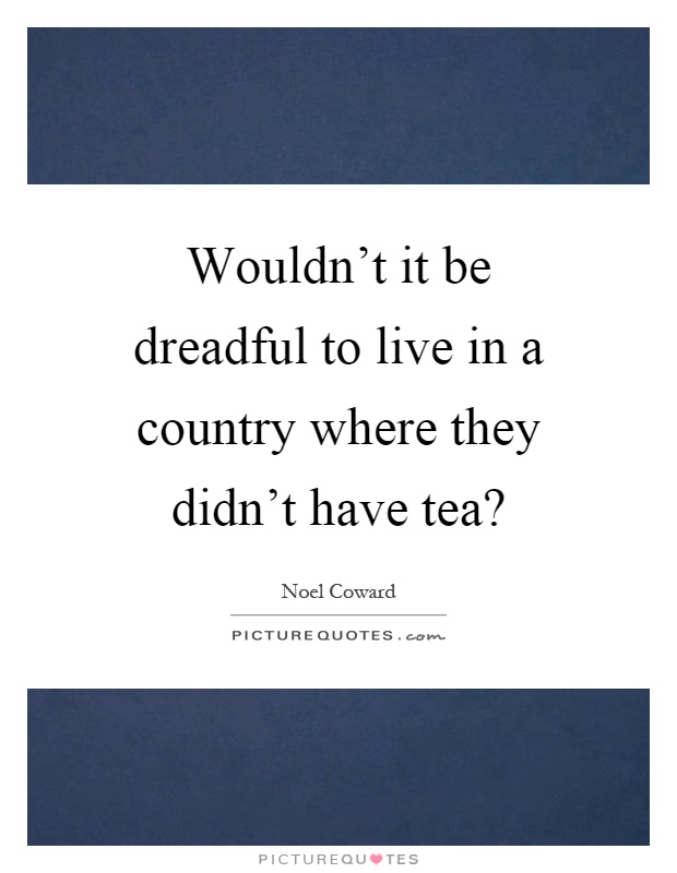 Wouldn't it be dreadful to live in a country where they didn't have tea? Picture Quote #1