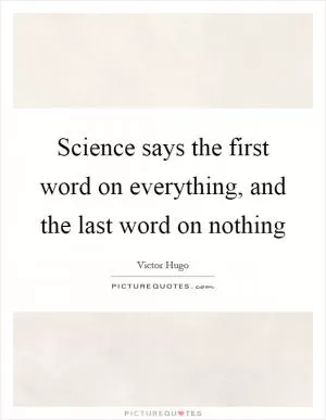 Science says the first word on everything, and the last word on nothing Picture Quote #1
